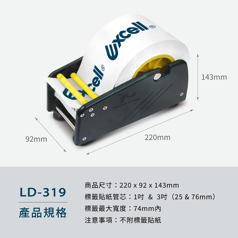 【Excell 臺灣非常】 高品質封箱工具 |
小型手動標籤剝離機 【LD-319】,【商品說明】- 品牌:Excell 小型手動標籤剝離機- 型號:LD-319- 重量:393g- 材質:塑膠、橡膠、鐵、不銹鋼- 適用標籤:1吋及3吋管芯「捲裝標籤貼紙」、總寬度74mm以內- 商品尺寸:220 x 92 x 143 mm
- 注意事項:不附標籤貼紙