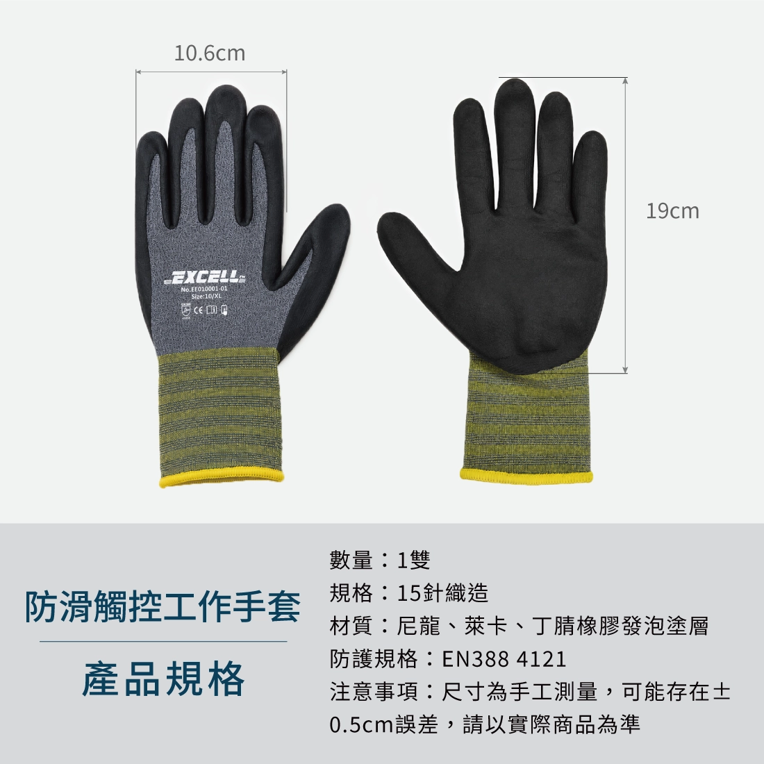 【Excell 臺灣非常】高品質封箱工具 | - 品牌：Excell 防滑觸控工作手套- 尺寸：XL號 (掌寬 10.6CM) (長度19CM)- 數量：1雙- 規格：15針織造- 材質：尼龍、萊卡、丁腈橡膠發泡塗層- 防護規格：EN388 4121- 注意事項：尺寸為手工測量，可能存在±5cm誤差，請以實際商品為準